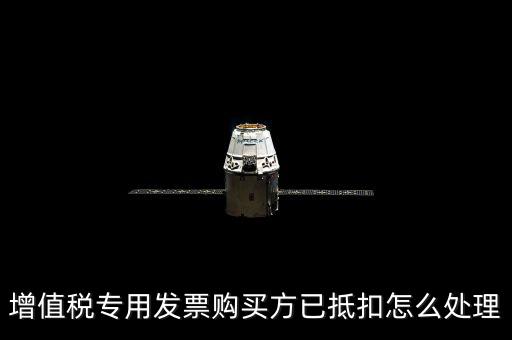 抵扣的發(fā)票如何處理，增值稅專用發(fā)票購買方已抵扣怎么處理