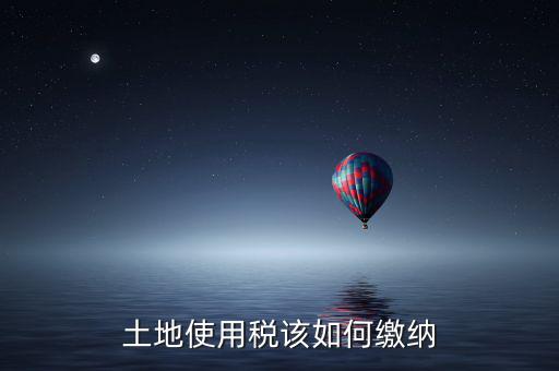 鐵路局如何交納土地使用稅，土地使用稅該如何繳納