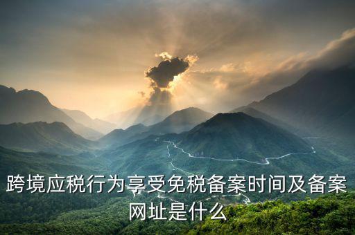 跨境應稅行為免稅如何備案，跨境應稅行為享受免稅備案時間及備案網址是什么