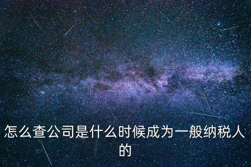 如何查一般納稅人資格認定日期，怎么查公司是什么時候成為一般納稅人的