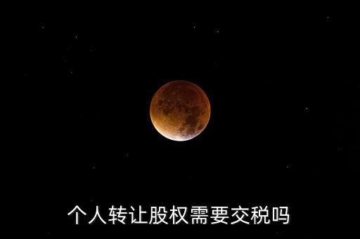 股東個人股權轉讓如何交稅嗎，個人轉讓股權需要交稅嗎