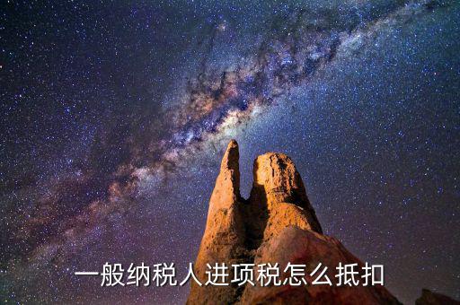 一般納稅人稅如何抵扣進(jìn)項(xiàng)稅額，一般納稅人進(jìn)項(xiàng)稅怎么抵扣