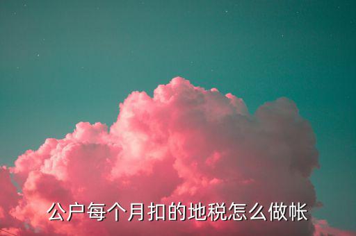 12月地稅如何入賬，公戶每個(gè)月扣的地稅怎么做帳