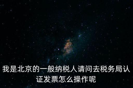 我是北京的一般納稅人請(qǐng)問去稅務(wù)局認(rèn)證發(fā)票怎么操作呢