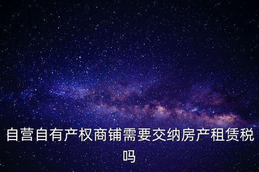 自營自有產(chǎn)權商鋪需要交納房產(chǎn)租賃稅嗎