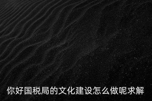 如何建設(shè)國稅讀書文化，你好國稅局的文化建設(shè)怎么做呢求解