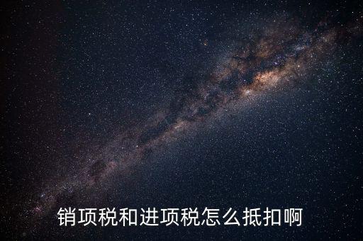 進項稅發(fā)票如何抵扣，銷項稅和進項稅怎么抵扣啊