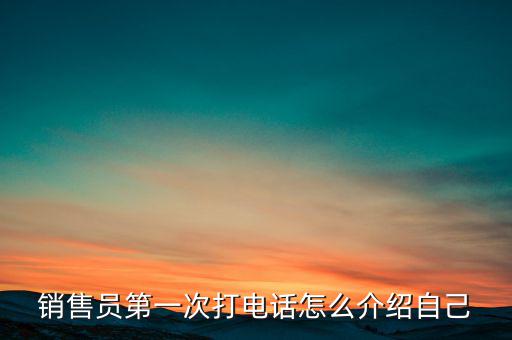 如何介紹熱線，銷售員第一次打電話怎么介紹自己