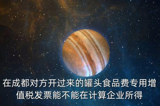 在成都對(duì)方開(kāi)過(guò)來(lái)的罐頭食品費(fèi)專用增值稅發(fā)票能不能在計(jì)算企業(yè)所得