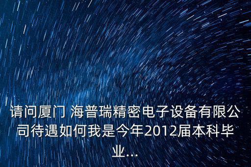 請(qǐng)問(wèn)廈門(mén) 海普瑞精密電子設(shè)備有限公司待遇如何我是今年2012屆本科畢業(yè)...