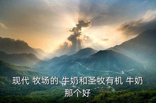 現代 牧場的 牛奶和圣牧有機 牛奶那個好