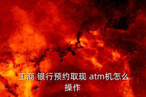  工商 銀行預(yù)約取現(xiàn) atm機怎么操作