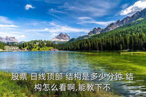 股票 日線(xiàn)頂部 結(jié)構(gòu)是多少分鐘 結(jié)構(gòu)怎么看啊,能教下不