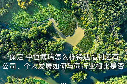  保定 中恒博瑞怎么樣待遇福利還有公司、個(gè)人發(fā)展如何與同行業(yè)相比是否...