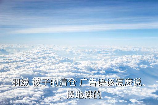 羽絨 被子的清倉 廣告語該怎麼說、、擺地攤的