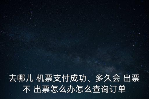 去哪兒 機(jī)票支付成功、多久會 出票不 出票怎么辦怎么查詢訂單