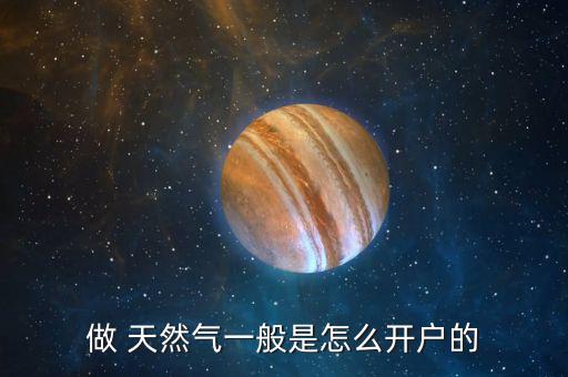 做 天然氣一般是怎么開(kāi)戶的
