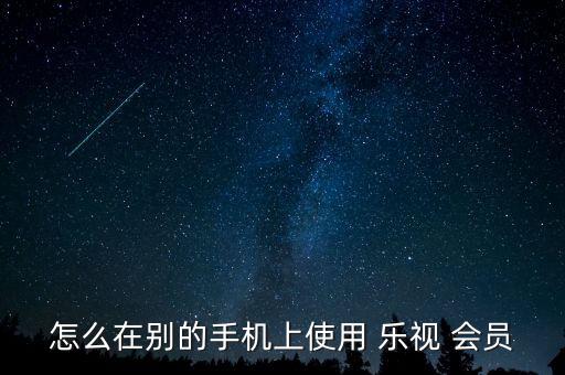 怎么在別的手機(jī)上使用 樂視 會(huì)員