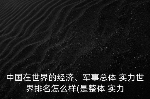 中國在世界的經(jīng)濟(jì)、軍事總體 實(shí)力世界排名怎么樣(是整體 實(shí)力