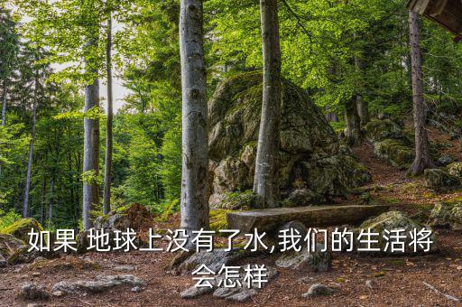 地球缺水了會怎么樣,地球上沒有水，世界將是什么樣子?