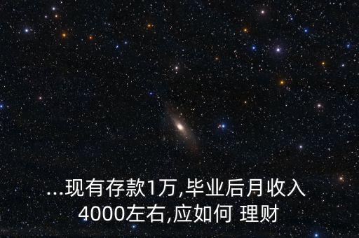 ...現(xiàn)有存款1萬,畢業(yè)后月收入 4000左右,應如何 理財