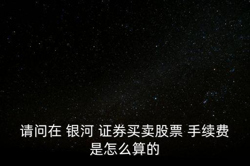 銀河證券手續(xù)費怎么算,銀河證券股票交易手續(xù)費如下