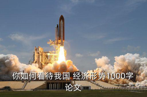 你如何看待我國 經(jīng)濟(jì)形勢(shì)1000字論文