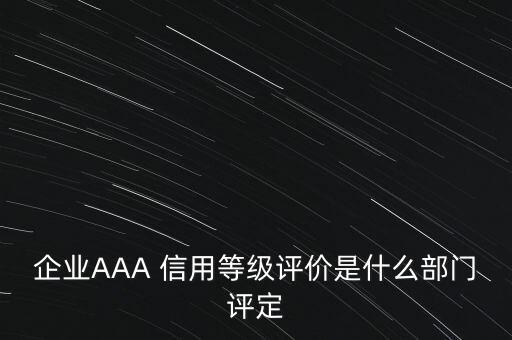 企業(yè)AAA 信用等級(jí)評(píng)價(jià)是什么部門(mén)評(píng)定
