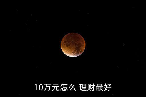 我有十萬元怎么理財(cái),雖然錢不超過10萬但仍怕有風(fēng)險