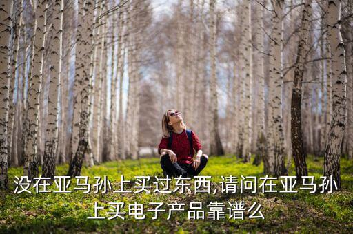 沒(méi)在亞馬孫上買(mǎi)過(guò)東西,請(qǐng)問(wèn)在亞馬孫上買(mǎi)電子產(chǎn)品靠譜么
