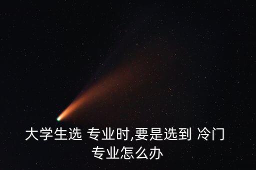 大學(xué)生選 專(zhuān)業(yè)時(shí),要是選到 冷門(mén) 專(zhuān)業(yè)怎么辦