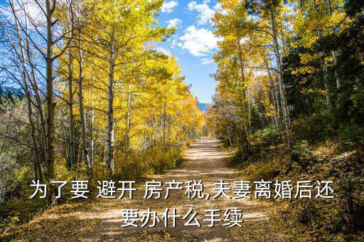 為了要 避開 房產稅,夫妻離婚后還要辦什么手續(xù)