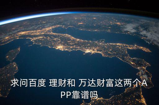 求問百度 理財(cái)和 萬(wàn)達(dá)財(cái)富這兩個(gè)APP靠譜嗎