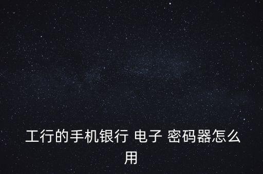 工行電子密碼器怎么轉帳,銀行電子密碼如何使用?