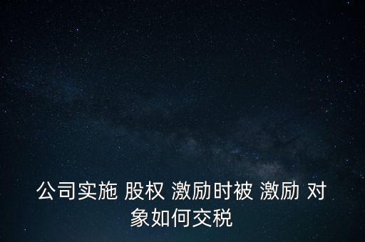 公司實(shí)施 股權(quán) 激勵時被 激勵 對象如何交稅