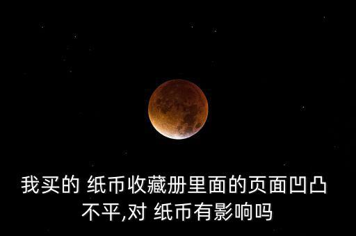 我買的 紙幣收藏冊(cè)里面的頁面凹凸 不平,對(duì) 紙幣有影響嗎