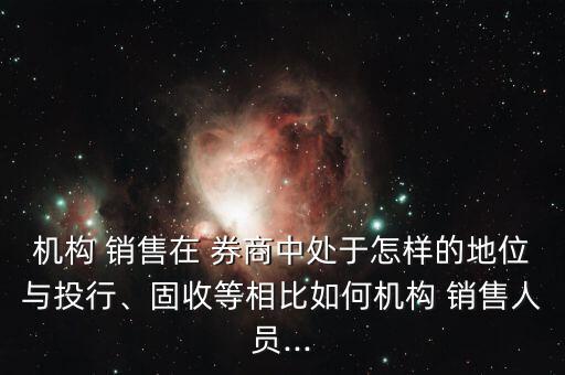 機(jī)構(gòu) 銷售在 券商中處于怎樣的地位與投行、固收等相比如何機(jī)構(gòu) 銷售人員...
