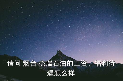 請問 煙臺 杰瑞石油的工資、福利待遇怎么樣