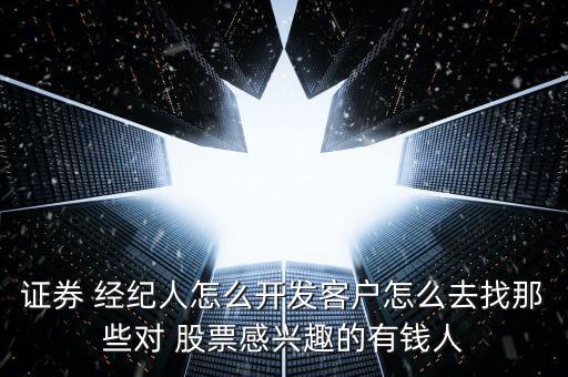 證券 經(jīng)紀(jì)人怎么開(kāi)發(fā)客戶怎么去找那些對(duì) 股票感興趣的有錢人