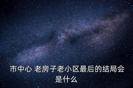  市中心 老房子老小區(qū)最后的結局會是什么