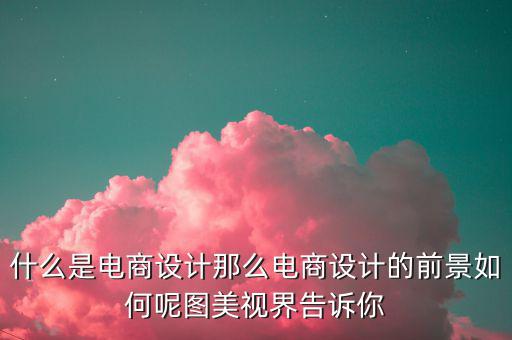 什么是電商設(shè)計那么電商設(shè)計的前景如何呢圖美視界告訴你