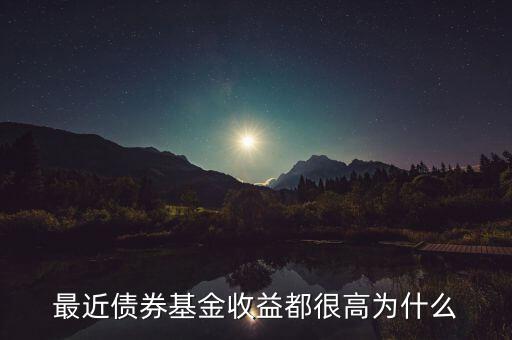 為什么有的債券基金收益率，最近債券基金收益都很高為什么
