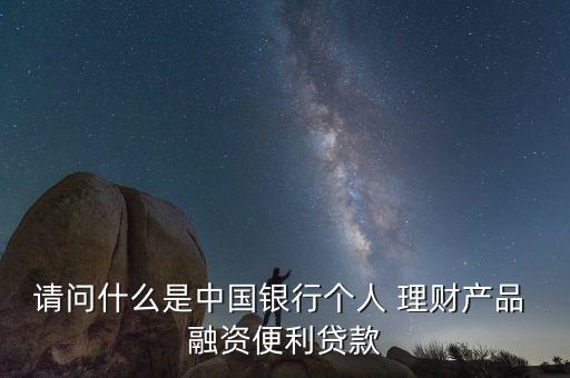 請(qǐng)問什么是中國銀行個(gè)人 理財(cái)產(chǎn)品 融資便利貸款