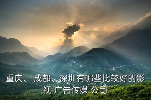重慶、 成都、深圳有哪些比較好的影視 廣告?zhèn)髅?公司