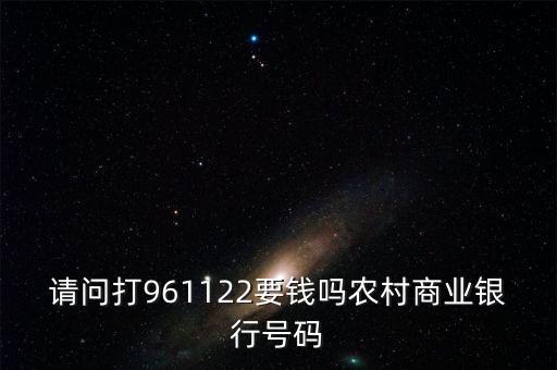 961122是什么電話，請問打961122要錢嗎農(nóng)村商業(yè)銀行號碼