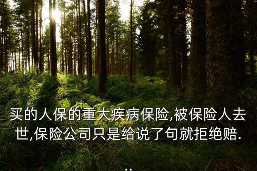 買的人保的重大疾病保險,被保險人去世,保險公司只是給說了句就拒絕賠...