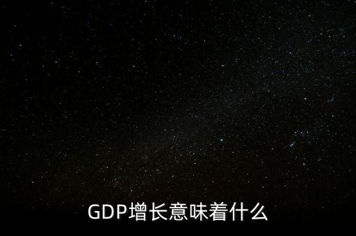 真實gdp增加說明了什么，當GDP數(shù)值增高意味著什么