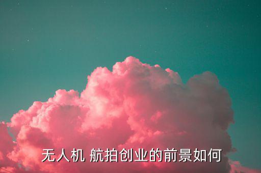無(wú)人機(jī)航拍怎么賺錢(qián),無(wú)人機(jī)航拍進(jìn)入瓶頸業(yè)者缺乏系統(tǒng)培訓(xùn)人員