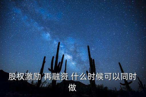 再融資新政策什么時候實施，股權激勵 再融資 什么時候可以同時做
