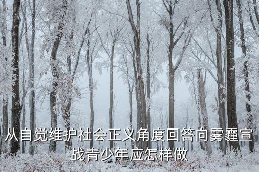 為什么要向霧霾宣戰(zhàn)，從自覺(jué)維護(hù)社會(huì)正義角度回答向霧霾宣戰(zhàn)青少年應(yīng)怎樣做